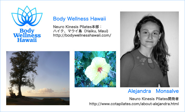 Body Wellness HawaiiNeuro Kinesis Pilates本部：ハイク、マウイ島（Haiku, Maui)http://bodywellnesshawaii.com/ Alejandra　Monsalve
Neuro Kinesis Pilates開発者
http://www.cotapilates.com/about-alejandra.html
